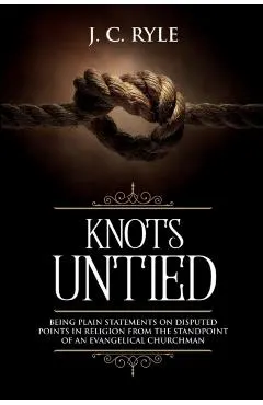 Knots Untied: Being Plain Statements on Disputed Points in Religion from the Standpoint of an Evangelical Churchman (Annotated)