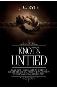 Knots Untied: Being Plain Statements on Disputed Points in Religion from the Standpoint of an Evangelical Churchman (Annotated)