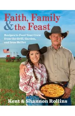 Faith, Family & the Feast: Recipes to Feed Your Crew from the Grill, Garden, and Iron Skillet