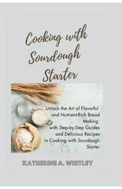 Cooking with Sourdough Starter: Unlock the Art of Flavorful and Nutrient-Rich Bread Making with Step-by-Step Guides and Delicious Recipes in Cooking w