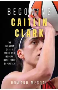 Becoming Caitlin Clark: The Unknown Origin Story of a Modern Basketball Superstar