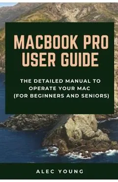 MacBook Pro User Guide: The Detailed Manual to Operate Your Mac (For Beginners and Seniors)