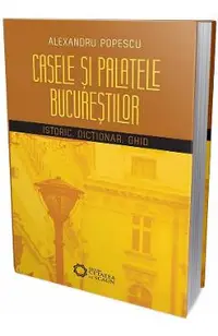 Casele si palatele Bucurestilor. Istoric, dictionar, ghid