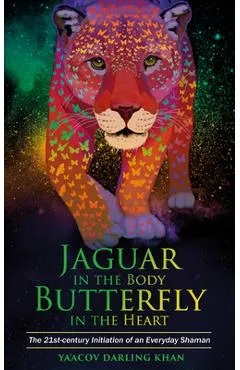 Jaguar in the Body, Butterfly in the Heart: The Real-life Initiation of an Everyday Shaman