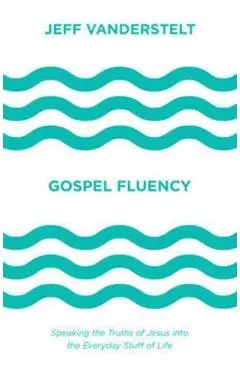 Gospel Fluency: Speaking the Truths of Jesus Into the Everyday Stuff of Life