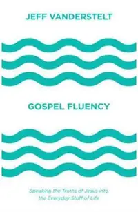 Gospel Fluency: Speaking the Truths of Jesus Into the Everyday Stuff of Life