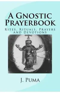 A Gnostic Prayerbook: Rites, Rituals, Prayers and Devotions for the Solitary Modern Gnostic