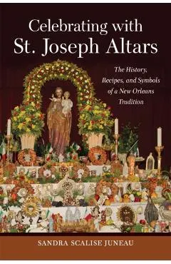 Celebrating with St. Joseph Altars: The History, Recipes, and Symbols of a New Orleans Tradition