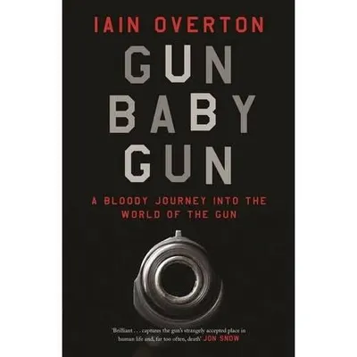 Gun Baby Gun: A Bloody Journey into the World of the Gun, Iain Overton