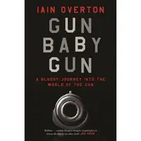 Gun Baby Gun: A Bloody Journey into the World of the Gun, Iain Overton