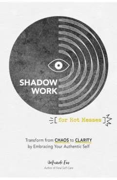 Shadow Work for Hot Messes: Transform from Chaos to Clarity by Embracing Your Authentic Self