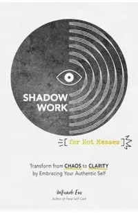 Shadow Work for Hot Messes: Transform from Chaos to Clarity by Embracing Your Authentic Self
