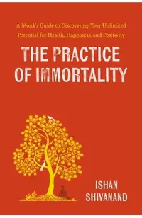 The Practice of Immortality: A Monk's Guide to Discovering Your Unlimited Potential for Health, Happiness, and Positivity