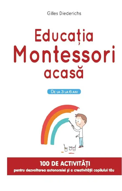 Educatia Montessori acasa. De la 3 la 6 ani. 100 de activitati pentru dezvoltarea autonomiei si a creativitatii copilului tau