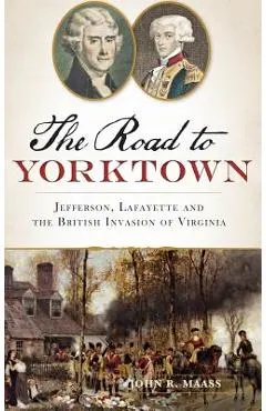 The: Road to Yorktown: Jefferson, Lafayette and the British Invasion of Virginia
