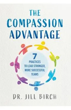 The Compassion Advantage: 7 Practices to Lead Stronger, More Successful Teams
