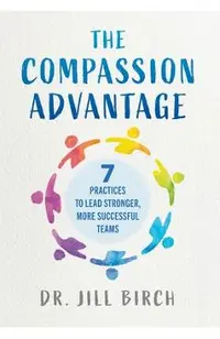 The Compassion Advantage: 7 Practices to Lead Stronger, More Successful Teams