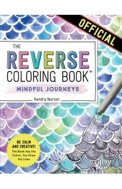 The Reverse Coloring Book(tm) Mindful Journeys: Be Calm and Creative: The Book Has the Colors, You Draw the Lines