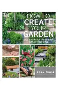 How to Create Your Garden: Ideas and Advice for Transforming Your Outdoor Space