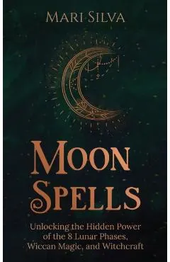 Moon Spells: Unlocking the Hidden Power of the 8 Lunar Phases, Wiccan Magic, and Witchcraft