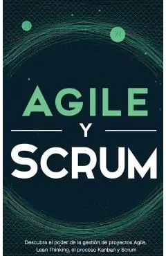Agile y Scrum: Descubra el poder de la gesti�n de proyectos Agile, Lean Thinking, el proceso Kanban y Scrum