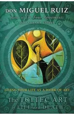 The Toltec Art of Life and Death: Living Your Life as a Work of Art