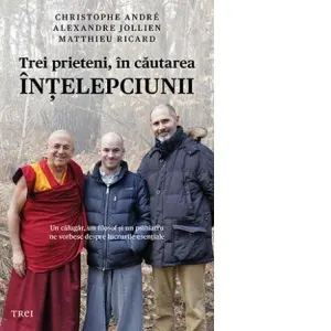 Trei prieteni, in cautarea intelepciunii. Un calugar, un filosof si un psihiatru ne vorbesc despre lucrurile esentiale