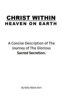 Christ Within - Heaven on Earth: A Concise Description of The Journey of The Glorious Sacred Secretion