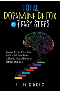 Total Dopamine Detox in 7 Easy Steps: Become the Master of Your Brain to Quit Your Phone Addiction, Porn Addiction, or Manage Your ADHD