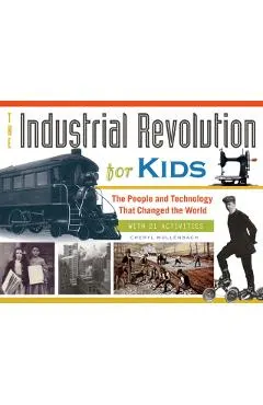 The Industrial Revolution for Kids, 51: The People and Technology That Changed the World, with 21 Activities
