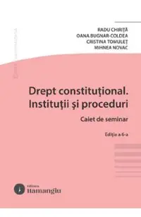 Drept constitutional. Institutii si proceduri. Caiet de seminar Ed.6 - Radu Chirita, Oana Bugnar-Coldea, Cristina Tomulet, Mihnea Novac