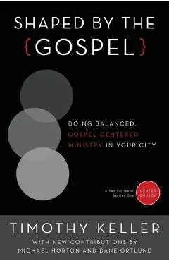 Shaped by the Gospel: Doing Balanced, Gospel-Centered Ministry in Your City