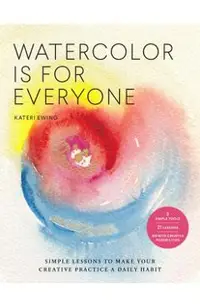 Watercolor Is for Everyone: Simple Lessons to Make Your Creative Practice a Daily Habit - 3 Simple Tools, 21 Lessons, Infinite Creative Possibilit