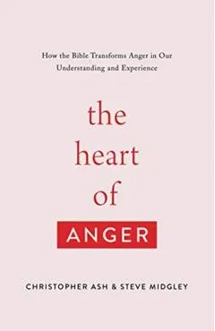 The Heart of Anger: How the Bible Transforms Anger in Our Understanding and Experience