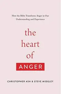 The Heart of Anger: How the Bible Transforms Anger in Our Understanding and Experience