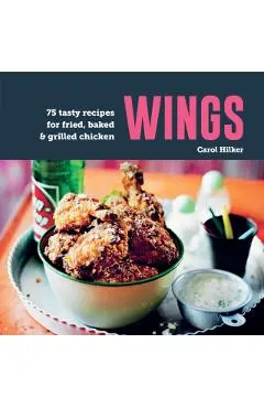 Wings: 75 Tasty Recipes for Fried, Baked & Grilled Chicken