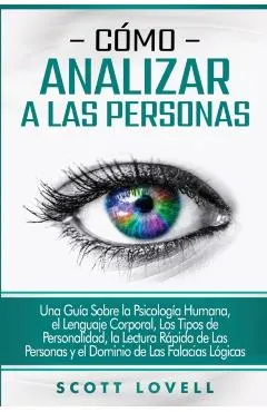 C�mo analizar a las personas: Una gu�a sobre la psicolog�a humana, el lenguaje corporal, los tipos de personalidad, la lectura r�pida de las persona