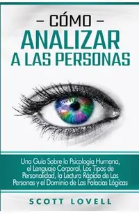 C�mo analizar a las personas: Una gu�a sobre la psicolog�a humana, el lenguaje corporal, los tipos de personalidad, la lectura r�pida de las persona