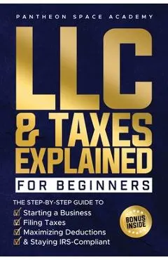 LLC & Taxes Explained for Beginners: The Ultimate Step-By-Step Guide to Starting a Business, Filing Taxes Correctly, Maximizing Deductions & Staying I