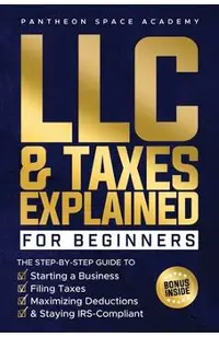 LLC & Taxes Explained for Beginners: The Ultimate Step-By-Step Guide to Starting a Business, Filing Taxes Correctly, Maximizing Deductions & Staying I
