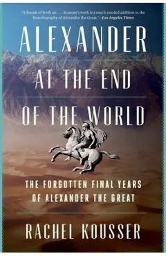 Alexander at the End of the World: The Forgotten Final Years of Alexander the Great