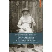 Suntem ziditi pentru fericire. Invataturile unui duhovnic si marturisitor al credintei