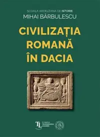 Civilizația romană în Dacia - Paperback brosat - Mihai Bărbulescu