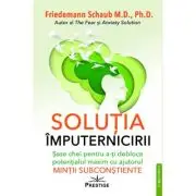 Solutia imputernicirii. Sase chei pentru a-ti debloca potentialul maxim cu ajutorul mintii subconstiente
