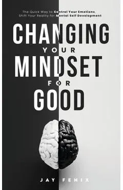 Changing Your Mindset for Good: The Quick Way to Control Your Emotions, Shift Your Reality for Mental Self Development