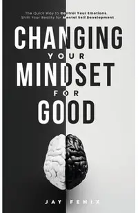 Changing Your Mindset for Good: The Quick Way to Control Your Emotions, Shift Your Reality for Mental Self Development