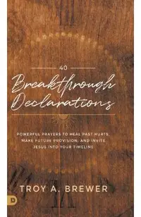 40 Breakthrough Declarations: Powerful Prayers to Heal Past Hurts, Make Future Provision, and Invite Jesus Into Your Timeline