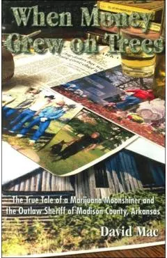 When Money Grew on Trees: The True Tale of a Marjuana Moonshiner and the Outlaw Sheriff of Madison County, Arkansas