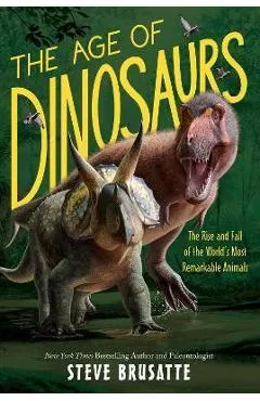 The Age of Dinosaurs: The Rise and Fall of the World's Most Remarkable Animals