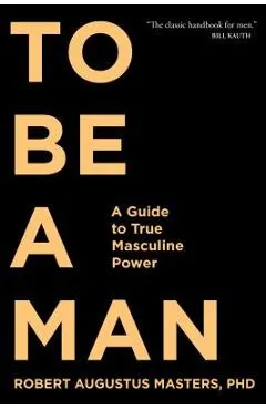 To Be a Man: A Guide to True Masculine Power